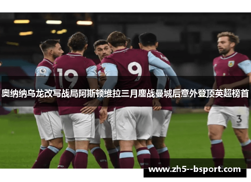 奥纳纳乌龙改写战局阿斯顿维拉三月鏖战曼城后意外登顶英超榜首
