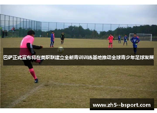 巴萨正式宣布将在美职联建立全新青训训练基地推动全球青少年足球发展